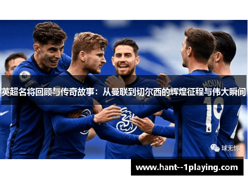 英超名将回顾与传奇故事：从曼联到切尔西的辉煌征程与伟大瞬间