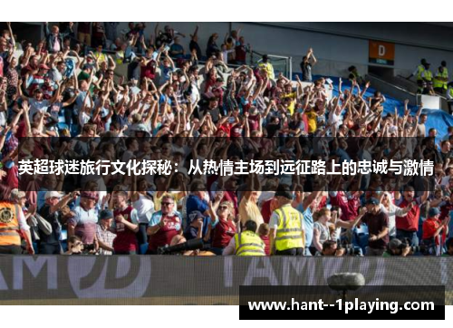 英超球迷旅行文化探秘：从热情主场到远征路上的忠诚与激情