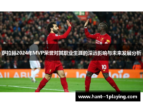 萨拉赫2024年MVP荣誉对其职业生涯的深远影响与未来发展分析