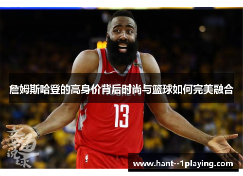 詹姆斯哈登的高身价背后时尚与篮球如何完美融合