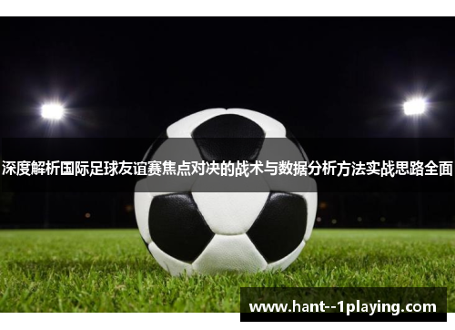 深度解析国际足球友谊赛焦点对决的战术与数据分析方法实战思路全面 深度解析国际足球友谊赛焦点对决的战术与数据分析方法实战思路全面