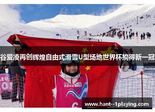 谷爱凌再创辉煌自由式滑雪U型场地世界杯摘得新一冠