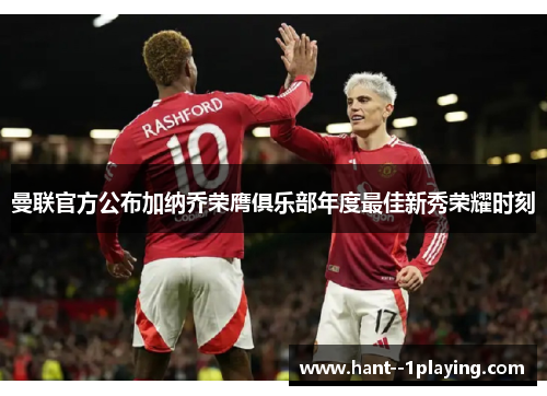 曼联官方公布加纳乔荣膺俱乐部年度最佳新秀荣耀时刻 曼联官方公布加纳乔荣膺俱乐部年度最佳新秀荣耀时刻