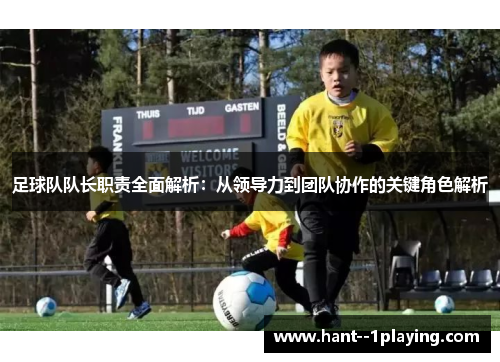 足球队队长职责全面解析:从领导力到团队协作的关键角色解析 足球队队长职责全面解析:从领导力到团队协作的关键角色解析