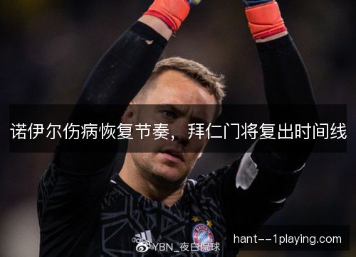 诺伊尔伤病恢复节奏，拜仁门将复出时间线