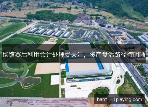 场馆赛后利用会计处理受关注，资产盘活路径待明晰